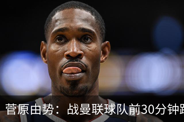 菅原由势：战曼联球队前30分钟踢得很好 本可领先